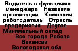 Водитель с функциями менеджера › Название организации ­ Компания-работодатель › Отрасль предприятия ­ Другое › Минимальный оклад ­ 32 000 - Все города Работа » Вакансии   . Вологодская обл.,Вологда г.